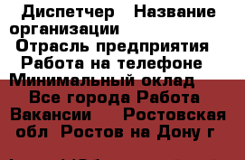 Диспетчер › Название организации ­ Dimond Style › Отрасль предприятия ­ Работа на телефоне › Минимальный оклад ­ 1 - Все города Работа » Вакансии   . Ростовская обл.,Ростов-на-Дону г.